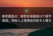 微密圈盘点：维密友电脑版10个细节真相，神秘人上榜理由彻底令人曝光
