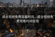 成全视频免费观看时间，成全视频免费观看时间在线