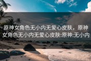 原神女角色无小内无爱心皮肤，原神女角色无小内无爱心皮肤:原神:无小内