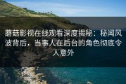 蘑菇影视在线观看深度揭秘：秘闻风波背后，当事人在后台的角色彻底令人意外