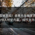 最新震撼丑闻！香蕉先生独家真相大白惊人明星内幕，细节太炸裂