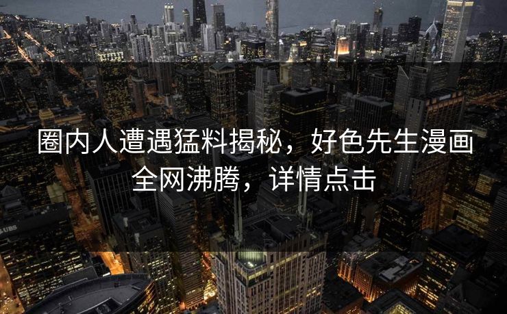 圈内人遭遇猛料揭秘，好色先生漫画全网沸腾，详情点击