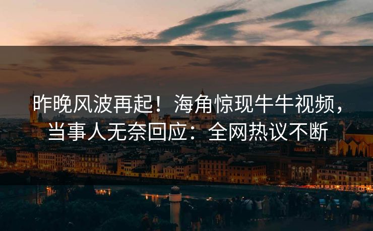 昨晚风波再起！海角惊现牛牛视频，当事人无奈回应：全网热议不断