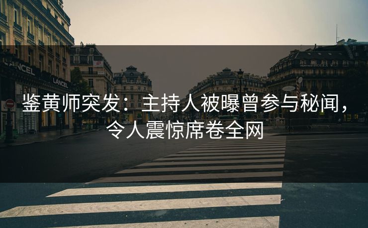 鉴黄师突发：主持人被曝曾参与秘闻，令人震惊席卷全网