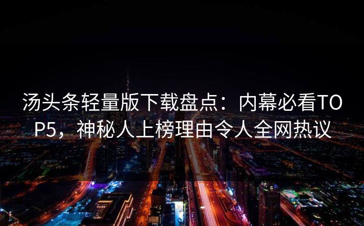 汤头条轻量版下载盘点：内幕必看TOP5，神秘人上榜理由令人全网热议