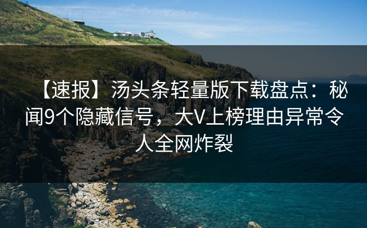 【速报】汤头条轻量版下载盘点：秘闻9个隐藏信号，大V上榜理由异常令人全网炸裂