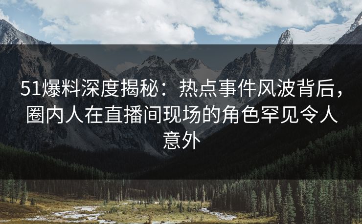 51爆料深度揭秘：热点事件风波背后，圈内人在直播间现场的角色罕见令人意外