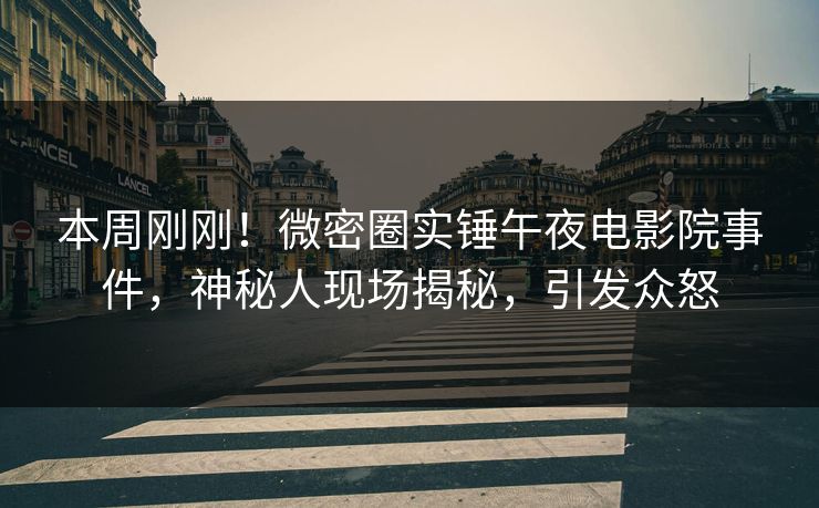 本周刚刚！微密圈实锤午夜电影院事件，神秘人现场揭秘，引发众怒