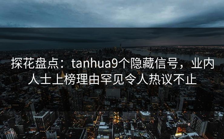 探花盘点：tanhua9个隐藏信号，业内人士上榜理由罕见令人热议不止