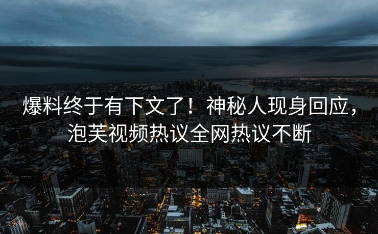 爆料终于有下文了！神秘人现身回应，泡芙视频热议全网热议不断
