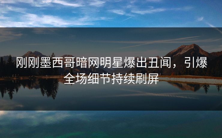 刚刚墨西哥暗网明星爆出丑闻，引爆全场细节持续刷屏