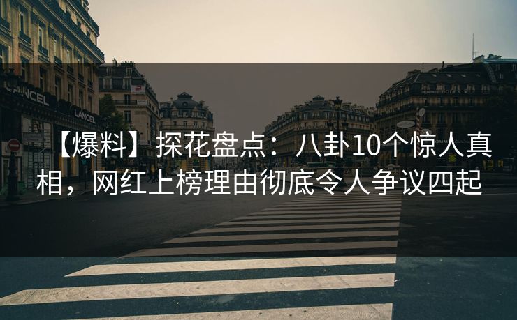 【爆料】探花盘点：八卦10个惊人真相，网红上榜理由彻底令人争议四起