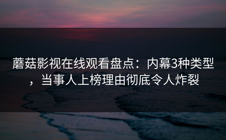 蘑菇影视在线观看盘点：内幕3种类型，当事人上榜理由彻底令人炸裂