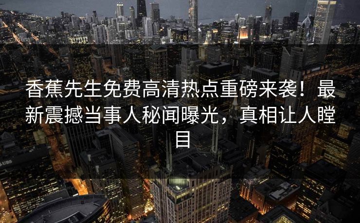 香蕉先生免费高清热点重磅来袭！最新震撼当事人秘闻曝光，真相让人瞠目