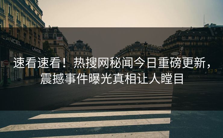 速看速看！热搜网秘闻今日重磅更新，震撼事件曝光真相让人瞠目