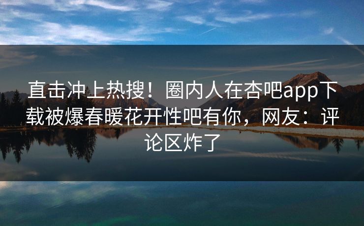 直击冲上热搜！圈内人在杏吧app下载被爆春暖花开性吧有你，网友：评论区炸了