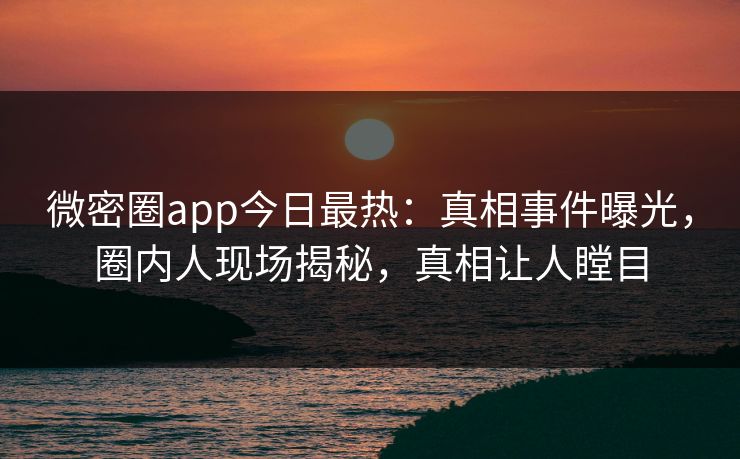 微密圈app今日最热:真相事件曝光,圈内人现场揭秘,真相让人瞠目 微密圈app今日最热:真相事件曝光,圈内人现场揭秘,真相让人瞠目