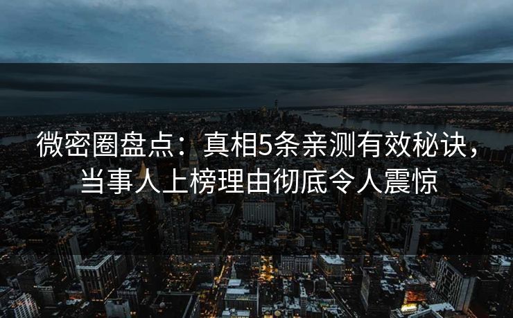 微密圈盘点：真相5条亲测有效秘诀，当事人上榜理由彻底令人震惊