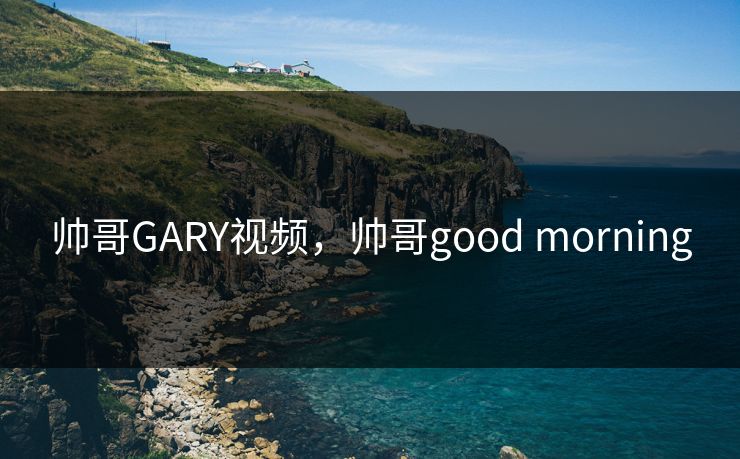 帅哥GARY视频，帅哥good morning