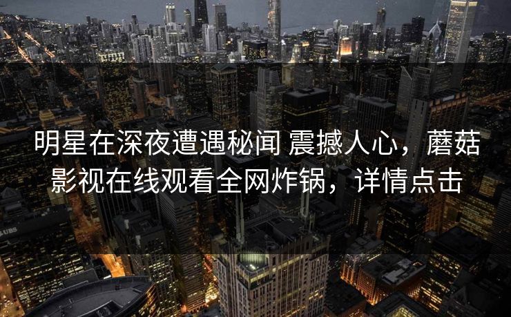 明星在深夜遭遇秘闻 震撼人心，蘑菇影视在线观看全网炸锅，详情点击