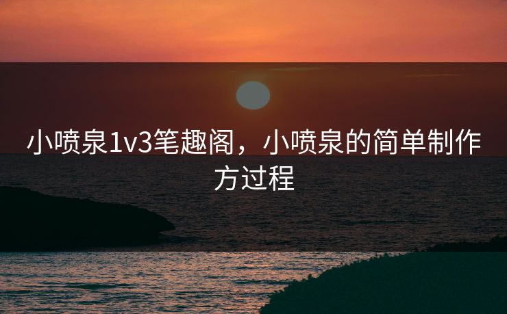 小喷泉1v3笔趣阁，小喷泉的简单制作方过程
