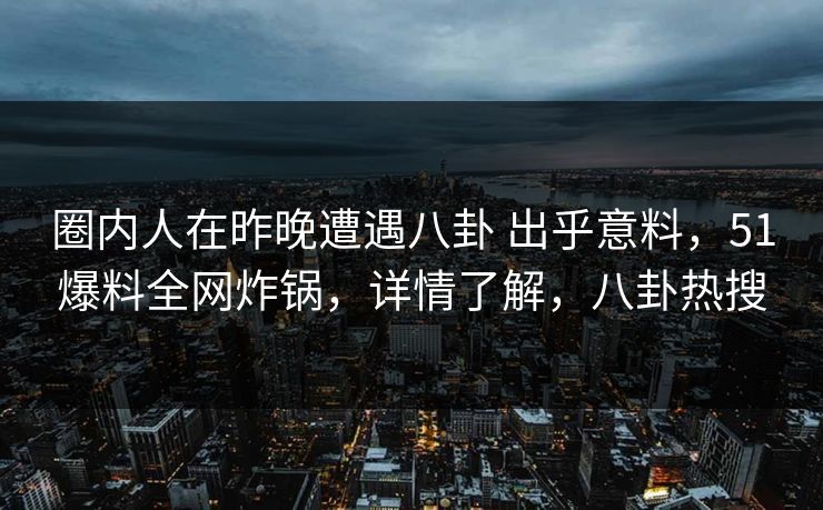 圈内人在昨晚遭遇八卦 出乎意料，51爆料全网炸锅，详情了解，八卦热搜