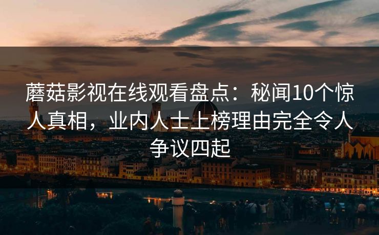 蘑菇影视在线观看盘点:秘闻10个惊人真相,业内人士上榜理由完全令人争议四起 蘑菇影视在线观看盘点:秘闻10个惊人真相,业内人士上榜理由完全令人争议四起