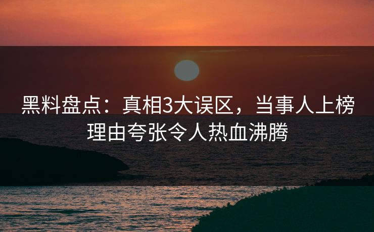 黑料盘点：真相3大误区，当事人上榜理由夸张令人热血沸腾
