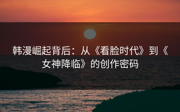 韩漫崛起背后:从《看脸时代》到《女神降临》的创作密码 韩漫崛起背后:从《看脸时代》到《女神降临》的创作密码