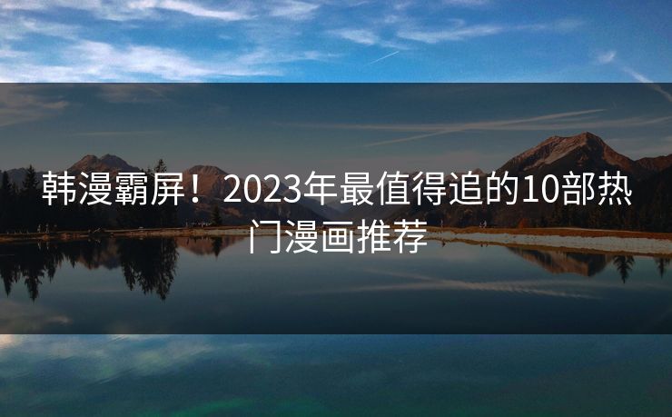 韩漫霸屏！2023年最值得追的10部热门漫画推荐