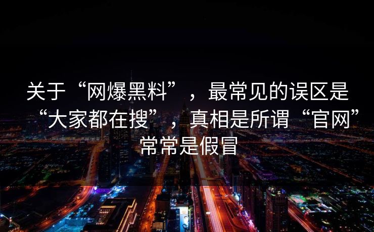 关于“网爆黑料”，最常见的误区是“大家都在搜”，真相是所谓“官网”常常是假冒