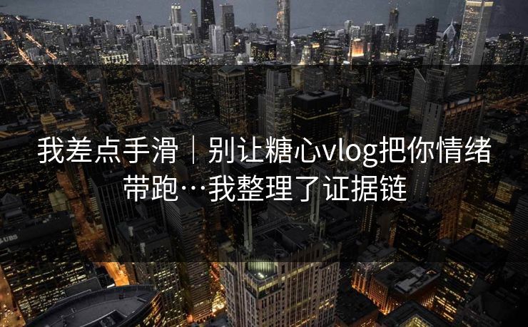 我差点手滑｜别让糖心vlog把你情绪带跑…我整理了证据链