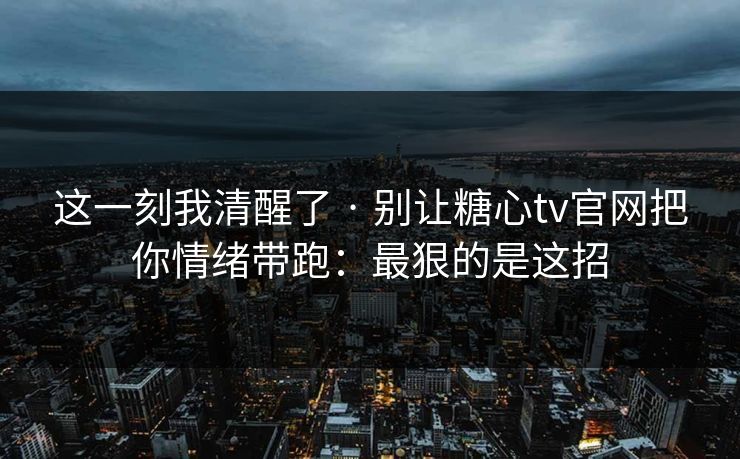 这一刻我清醒了 · 别让糖心tv官网把你情绪带跑:最狠的是这招 这一刻我清醒了 · 别让糖心tv官网把你情绪带跑:最狠的是这招