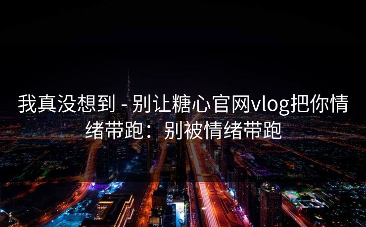 我真没想到 - 别让糖心官网vlog把你情绪带跑:别被情绪带跑 我真没想到 - 别让糖心官网vlog把你情绪带跑:别被情绪带跑