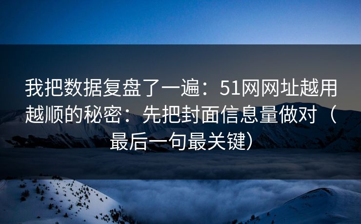 我把数据复盘了一遍：51网网址越用越顺的秘密：先把封面信息量做对（最后一句最关键）