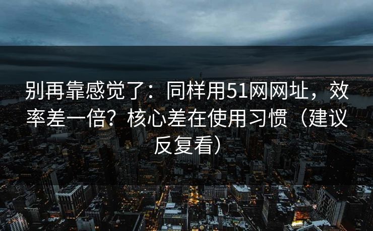 别再靠感觉了：同样用51网网址，效率差一倍？核心差在使用习惯（建议反复看）