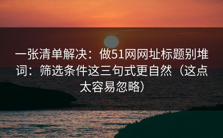 一张清单解决:做51网网址标题别堆词:筛选条件这三句式更自然(这点太容易忽略) 一张清单解决:做51网网址标题别堆词:筛选条件这三句式更自然(这点太容易忽略)