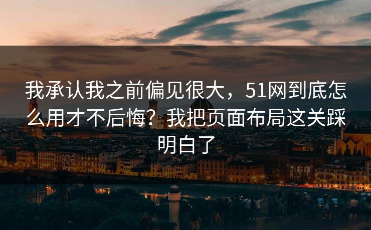 我承认我之前偏见很大，51网到底怎么用才不后悔？我把页面布局这关踩明白了