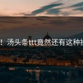 感动！汤头条ttt竟然还有这种操作？