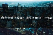 盘点意难平瞬间！汤头条tttTOP5合集
