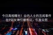 今日真相曝光！业内人士的丑闻事件在P站女神引爆热议，引发众怒