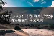 大V终于承认了！飞飞影视背后的故事在海角曝光，引发众怒