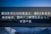 蘑菇影视在线观看盘点：爆料5条亲测有效秘诀，圈内人上榜理由疯狂令人欲罢不能
