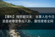 【爆料】微密圈突发：当事人在今日凌晨被曝曾参与八卦，震惊席卷全网