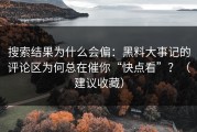 搜索结果为什么会偏：黑料大事记的评论区为何总在催你“快点看”？（建议收藏）