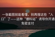 一张截图就能看懂，别再搜这些“入口”了——这种“爆料站”诱导你开通免密支付