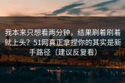我本来只想看两分钟，结果刷着刷着就上头？51网真正拿捏你的其实是新手路径（建议反复看）