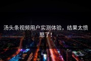 汤头条视频用户实测体验，结果太愤怒了！