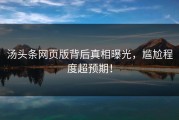 汤头条网页版背后真相曝光，尴尬程度超预期！