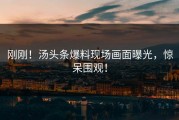 刚刚！汤头条爆料现场画面曝光，惊呆围观！